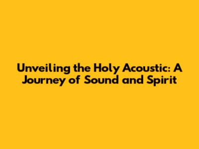 Unveiling the Holy Acoustic: A Journey of Sound and Spirit