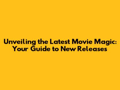Unveiling the Latest Movie Magic: Your Guide to New Releases