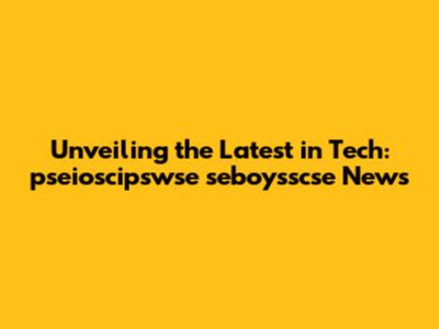Unveiling the Latest in Tech: pseioscipswse seboysscse News