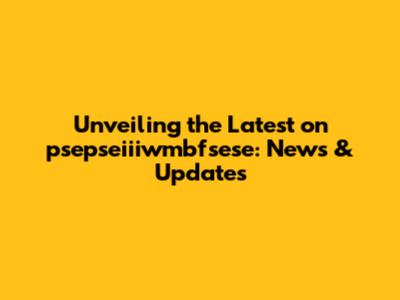 Unveiling the Latest on psepseiiiwmbfsese: News & Updates