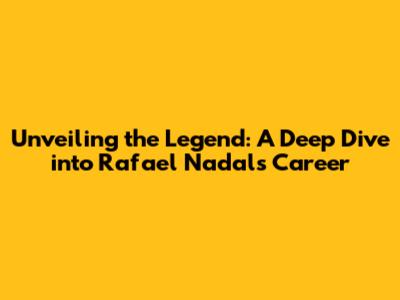 Unveiling the Legend: A Deep Dive into Rafael Nadal's Career