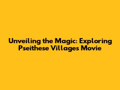 Unveiling the Magic: Exploring Pseithese Villages Movie