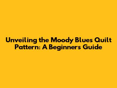 Unveiling the Moody Blues Quilt Pattern: A Beginner's Guide