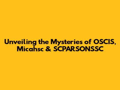 Unveiling the Mysteries of OSCIS, Micahsc & SCPARSONSSC