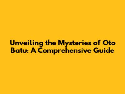 Unveiling the Mysteries of Oto Batu: A Comprehensive Guide