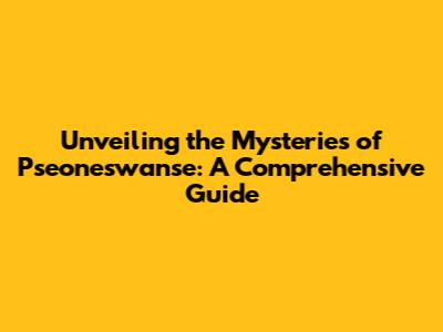 Unveiling the Mysteries of Pseoneswanse: A Comprehensive Guide