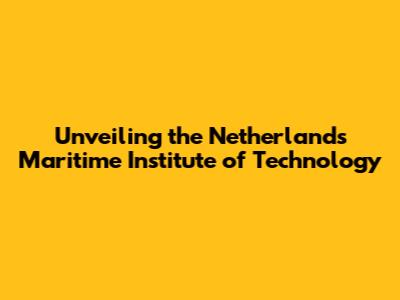 Unveiling the Netherlands Maritime Institute of Technology