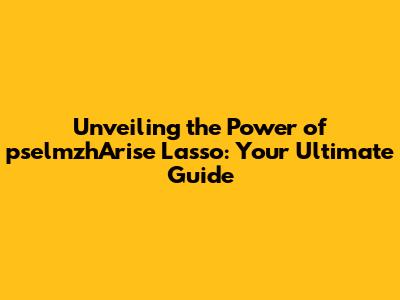 Unveiling the Power of pselmzhArise Lasso: Your Ultimate Guide