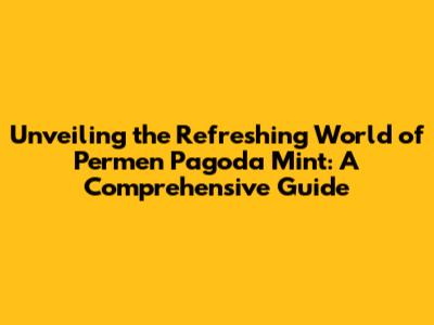 Unveiling the Refreshing World of Permen Pagoda Mint: A Comprehensive Guide