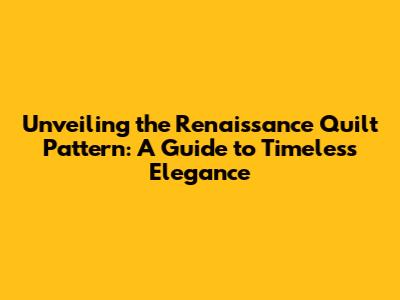 Unveiling the Renaissance Quilt Pattern: A Guide to Timeless Elegance