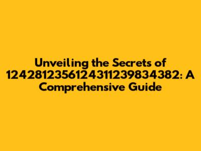 Unveiling the Secrets of 1242812356124311239834382: A Comprehensive Guide