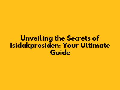 Unveiling the Secrets of Isidakpresiden: Your Ultimate Guide