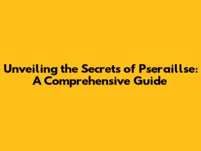 Unveiling the Secrets of Pseraillse: A Comprehensive Guide