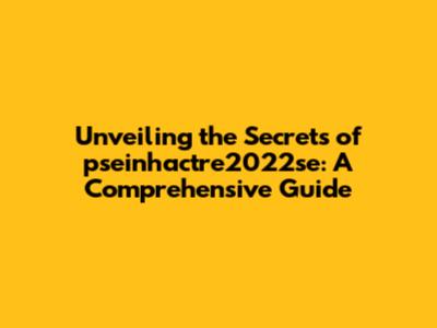 Unveiling the Secrets of pseinhactre2022se: A Comprehensive Guide