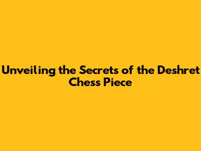 Unveiling the Secrets of the Deshret Chess Piece