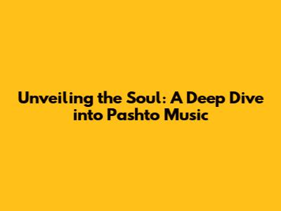 Unveiling the Soul: A Deep Dive into Pashto Music