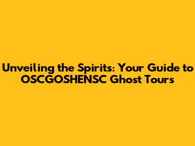 Unveiling the Spirits: Your Guide to OSCGOSHENSC Ghost Tours