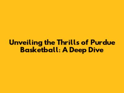 Unveiling the Thrills of Purdue Basketball: A Deep Dive