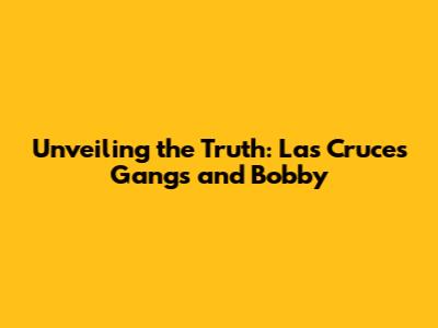 Unveiling the Truth: Las Cruces Gangs and Bobby