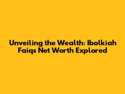 Unveiling the Wealth: Ibolkiah Faiq's Net Worth Explored