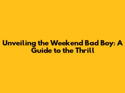 Unveiling the Weekend Bad Boy: A Guide to the Thrill