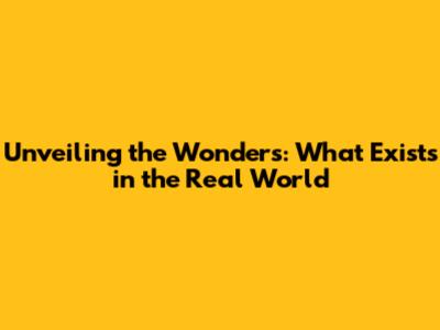 Unveiling the Wonders: What Exists in the Real World