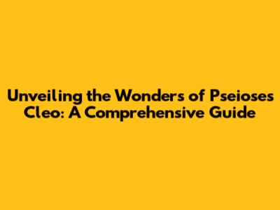 Unveiling the Wonders of Pseioses Cleo: A Comprehensive Guide