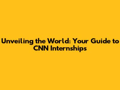 Unveiling the World: Your Guide to CNN Internships
