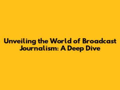 Unveiling the World of Broadcast Journalism: A Deep Dive