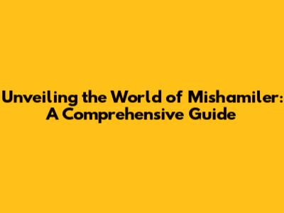 Unveiling the World of Mishamiler: A Comprehensive Guide