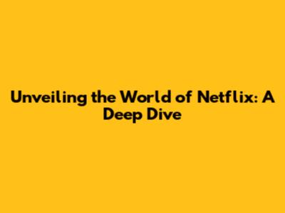 Unveiling the World of Netflix: A Deep Dive