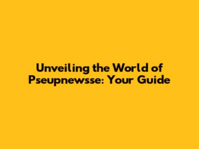 Unveiling the World of Pseupnewsse: Your Guide