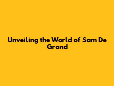 Unveiling the World of Sam De Grand