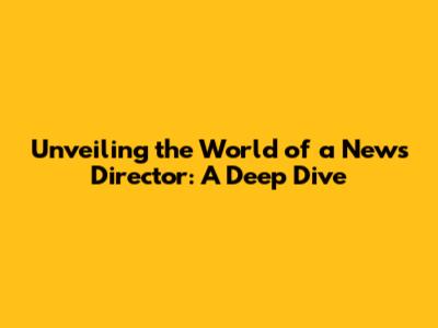 Unveiling the World of a News Director: A Deep Dive