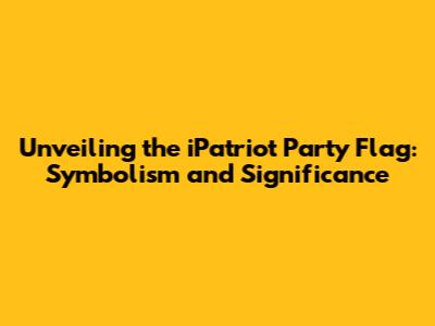 Unveiling the iPatriot Party Flag: Symbolism and Significance