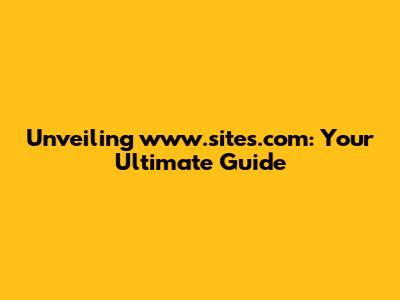 Unveiling www.sites.com: Your Ultimate Guide