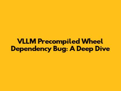 VLLM Precompiled Wheel Dependency Bug: A Deep Dive