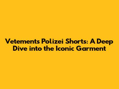 Vetements Polizei Shorts: A Deep Dive into the Iconic Garment