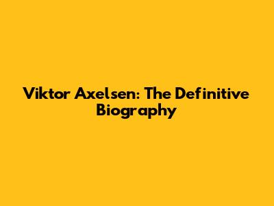 Viktor Axelsen: The Definitive Biography