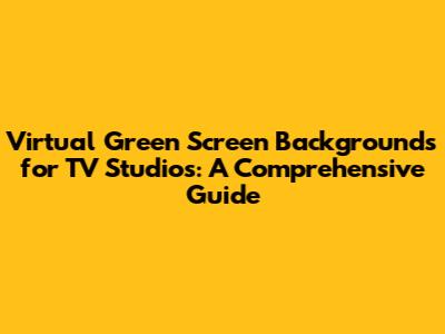 Virtual Green Screen Backgrounds for TV Studios: A Comprehensive Guide