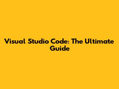 Visual Studio Code: The Ultimate Guide
