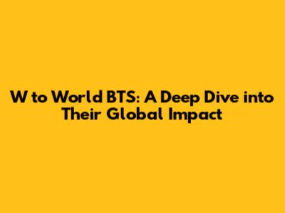 W to World BTS: A Deep Dive into Their Global Impact