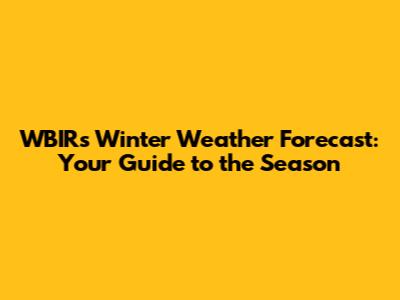 WBIR's Winter Weather Forecast: Your Guide to the Season