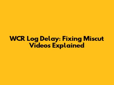 WCR Log Delay: Fixing Miscut Videos Explained