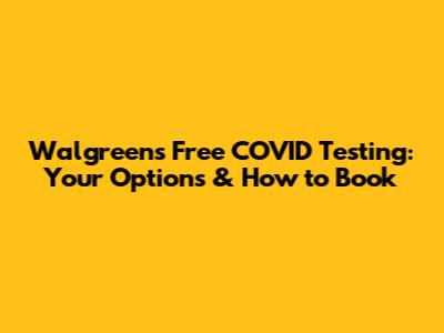 Walgreens Free COVID Testing: Your Options & How to Book