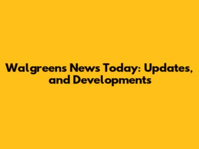 Walgreens News Today: Updates, and Developments