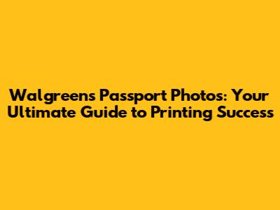 Walgreens Passport Photos: Your Ultimate Guide to Printing Success