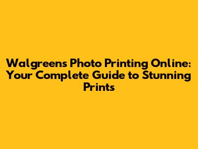 Walgreens Photo Printing Online: Your Complete Guide to Stunning Prints