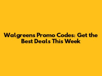 Walgreens Promo Codes: Get the Best Deals This Week