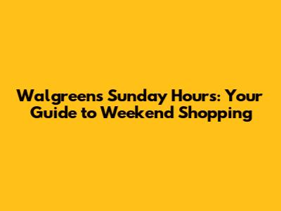 Walgreens Sunday Hours: Your Guide to Weekend Shopping